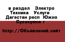  в раздел : Электро-Техника » Услуги . Дагестан респ.,Южно-Сухокумск г.